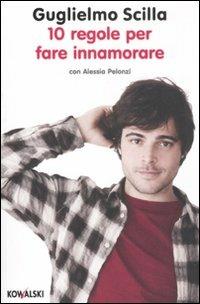 10 regole per fare innamorare - Guglielmo Scilla, Alessia Pelonzi - Libro Kowalski 2011 | Libraccio.it