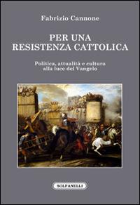 Per una resistenza cattolica. Politica, attualità e cultura alla luce del Vangelo - Fabrizio Cannone - Libro Solfanelli 2017, Faretra | Libraccio.it
