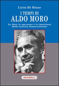 I tempi di Aldo Moro. Le idee, le speranze e le intuizioni dello statista democristiano - Licio Di Biase - Libro Solfanelli 2015, Faretra | Libraccio.it