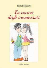 La cucina degli innamorati - Paola Balducchi - Libro Il Fiorino 2017 | Libraccio.it
