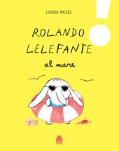 Rolando Lelefante al mare. Ediz. a colori