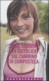 Come sedurre la cattolica sul cammino di Compostela - Étienne Liebig - Libro Castelvecchi 2008, Le Navi | Libraccio.it