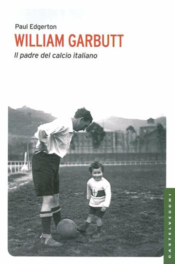 William Garbutt. Il padre del calcio italiano - Paul Edgerton - Libro Castelvecchi 2012, Le Navi | Libraccio.it