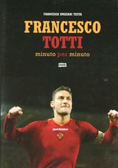 Francesco Totti minuto per minuto. Ediz. illustrata