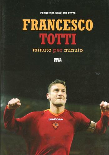 Francesco Totti minuto per minuto. Ediz. illustrata - Francesca Spaziani Testa - Libro Ultra 2012, Ultra sport | Libraccio.it