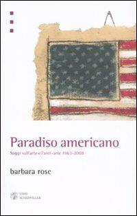 Paradiso americano. Saggi sull'arte e l'anti-arte 1963-2008 - Barbara Rose - Libro Libri Scheiwiller 2008, L'arte e le arti | Libraccio.it