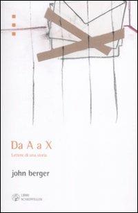 Da A a X. Lettere di una storia - John Berger - Libro Libri Scheiwiller 2009, Prosa e poesia | Libraccio.it