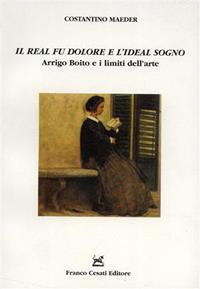 «Il real fu dolore e l'ideal sogno». Arrigo Boito e i limiti dell'arte - Costantino Maeder - Libro Cesati 2002, Strumenti di letteratura italiana | Libraccio.it