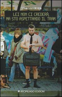 Lei non ci crederà, ma sto aspettando il tram  - Libro Arcipelago Edizioni 2013, Giovani scrittori IULM | Libraccio.it