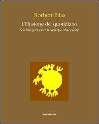 L' illusione del quotidiano. Sociologia con le scarpe slacciate - Norbert Elias - Libro Medusa Edizioni 2010, Le api | Libraccio.it