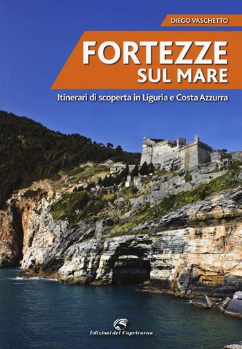 Fortezze sul mare. Itinerari di scoperta in Liguria e Costa Azzurra - Diego Vaschetto - Libro Edizioni del Capricorno 2015 | Libraccio.it