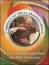 L' abbraccio della misericordia. Il mio cammino giubilare con papa Francesco