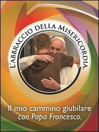 L' abbraccio della misericordia. Il mio cammino giubilare con papa Francesco - Francesco (Jorge Mario Bergoglio) - Libro Art 2015 | Libraccio.it