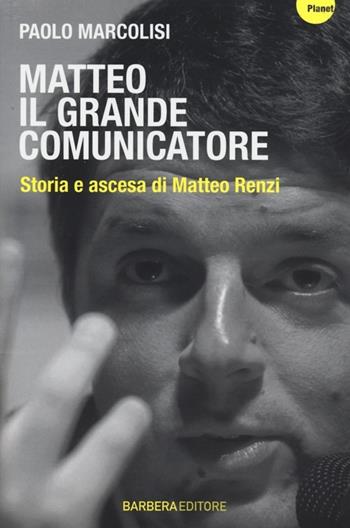 Matteo il grande comunicatore. Storia e ascesa di Matteo Renzi - Paolo Marcolisi - Libro Barbera 2013, Planet | Libraccio.it