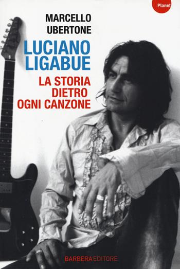Luciano Ligabue. La storia dietro ogni canzone - Marcello Ubertone - Libro Barbera 2014, Planet | Libraccio.it