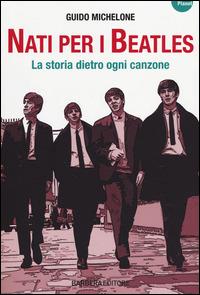Nati per i Beatles. La storia dietro ogni canzone - Guido Michelone - Libro Barbera 2014, Planet | Libraccio.it