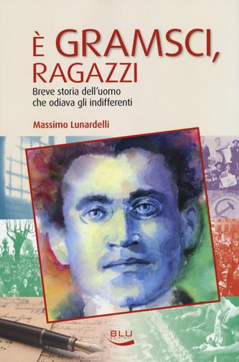 È Gramsci, ragazzi. Breve storia dell'uomo che odiava gli indifferenti - Massimo Lunardelli - Libro Blu Edizioni 2017, Storia e memoria | Libraccio.it