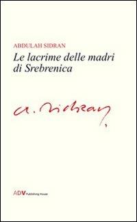 Le lacrime delle madri di Srebrenica - Abdulah Sidran - Libro ADV Advertising Company 2010 | Libraccio.it