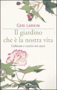 Il giardino che è la nostra vita. Coltivare e nutrire noi stessi - Geri Larkin - Libro Ponte alle Grazie 2009 | Libraccio.it