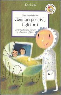 Genitori positivi, figli forti. Come trasformare l'amore in educazione efficace - Rosa Angela Fabio - Libro Erickson 2003, Capire con il cuore | Libraccio.it