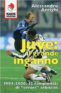 Juve: il grande inganno. 1994-2006: 12 campionati di «errori» arbitrali - Alessandro Arrighi - Libro Kaos 2006 | Libraccio.it