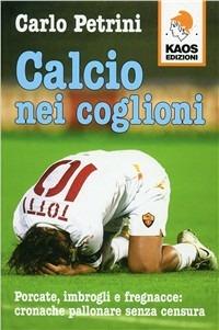 Calcio nei coglioni. Porcate, imbrogli e fregnacce: cronache pallonare senza censura - Carlo Petrini - Libro Kaos 2007 | Libraccio.it