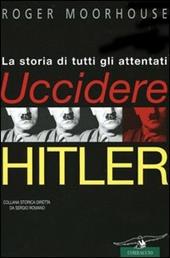 Uccidere Hitler. La storia di tutti gli attentati al Führer
