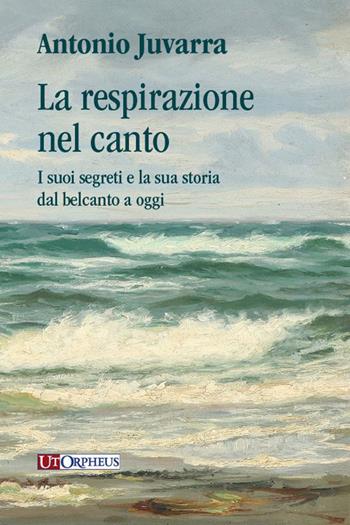 La respirazione nel canto. I suoi segreti e la sua storia dal belcanto a oggi - Antonio Juvarra - Libro Ut Orpheus 2023 | Libraccio.it