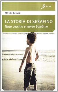 La storia di Serafino. Nato vecchio e morto bambino - Alfredo Bartoli - Libro Sovera Edizioni 2009, La ricerca letteraria | Libraccio.it