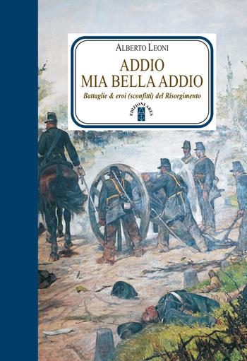 Addio mia bella addio. Battaglie & eroi (sconfitti) del Risorgimento - Alberto Leoni - Libro Ares 2020, Faretra | Libraccio.it
