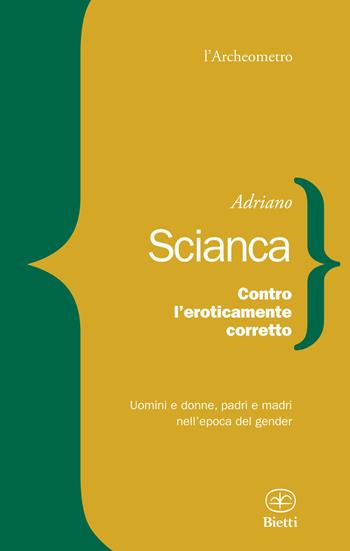 Contro l'eroticamente corretto. Uomini e donne, padri e madri nell'epoca del gender - Adriano Scianca - Libro Bietti 2017, L' archeometro | Libraccio.it