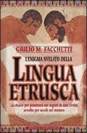 L' enigma svelato della lingua etrusca. La chiave per penetrare nei segreti di una civiltà avvolta per secoli nel mistero