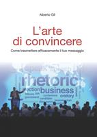 L'arte di convincere. Come trasmettere efficacemente il tuo messaggio