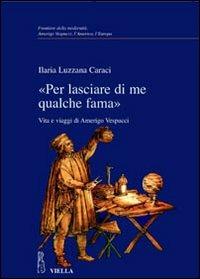 «Per lasciare di me qualche fama». Vita e viaggi di Amerigo Vespucci - Ilaria Luzzana Caraci - Libro Viella 2007 | Libraccio.it