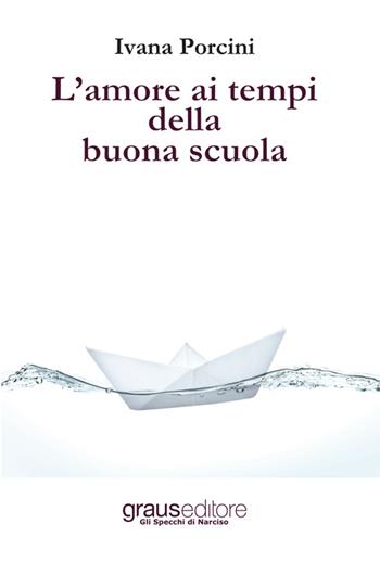 L' amore ai tempi della buona scuola - Ivana Porcini - Libro Graus Edizioni 2015, Gli specchi di Narciso | Libraccio.it