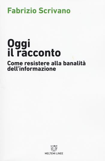 Oggi il racconto. Come resistere alla banalità dell'informazione - Fabrizio Scrivano - Libro Meltemi 2017, Linee | Libraccio.it