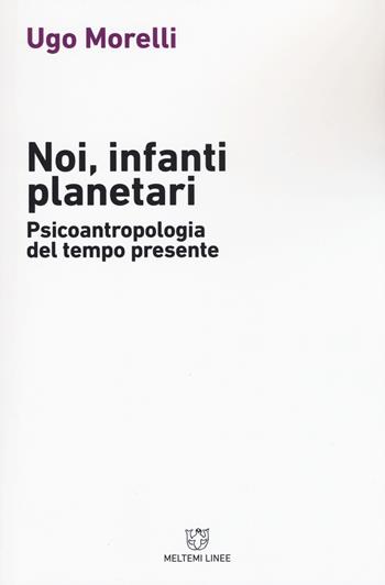 Noi, infanti planetari. Psicoantropologia del tempo presente - Ugo Morelli - Libro Meltemi 2017, Linee | Libraccio.it