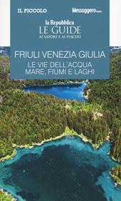 Friuli Venezia Giulia. Le vie dell'acqua. Mare, fiumi e laghi. Le guide ai sapori e ai piaceri