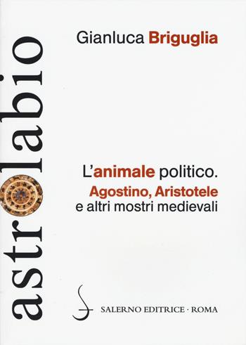 L'animale politico. Agostino, Aristotele e altri mostri medievali - Gianluca Briguglia - Libro Salerno Editrice 2015, Astrolabio | Libraccio.it