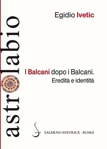 I Balcani dopo i Balcani. Eredità e identità - Egidio Ivetic - Libro Salerno Editrice 2015, Astrolabio | Libraccio.it
