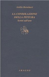 La consolazione della pittura. Scritti sull'arte - Attilio Bertolucci - Libro Aragno 2011, Biblioteca Aragno | Libraccio.it