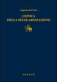 L'epoca della secolarizzazione - Augusto Del Noce - Libro Aragno 2015 | Libraccio.it