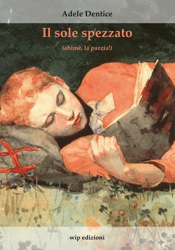 Il sole spezzato (ahimè, la pazzia!) - Adele Dentice - Libro Wip Edizioni 2015 | Libraccio.it
