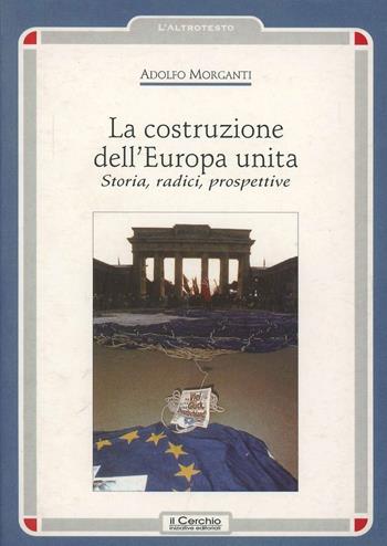 La costruzione dell'Europa unita. Storia, radici, prospettive - Adolfo Morganti - Libro Il Cerchio 2005, L' altrotesto | Libraccio.it