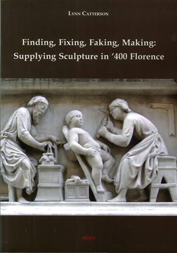 Finding, fixing, faking, making. Supplying sculpture in '400 Florence - Lynn Catterson - Libro Ediart 2014 | Libraccio.it