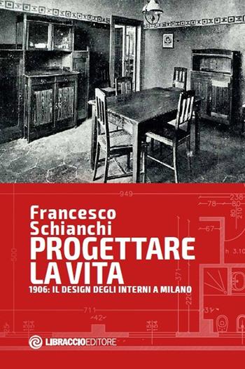 Progettare la vita. 1906: il design degli interni a Milano - Francesco Schianchi - Libro Libraccio Editore 2020 | Libraccio.it