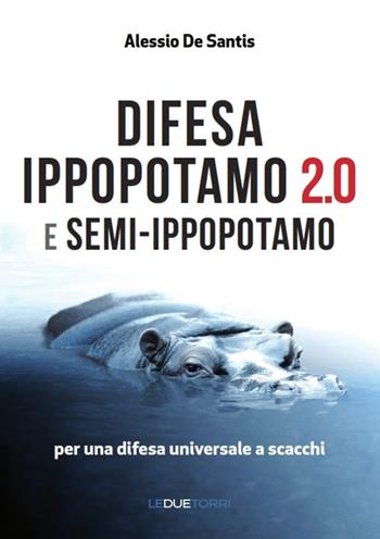 Difesa ippopotamo 2.0 e semi-ippopotamo. Per una difesa universale a scacchi - Alessio De Santis - Libro Le due torri 2018 | Libraccio.it