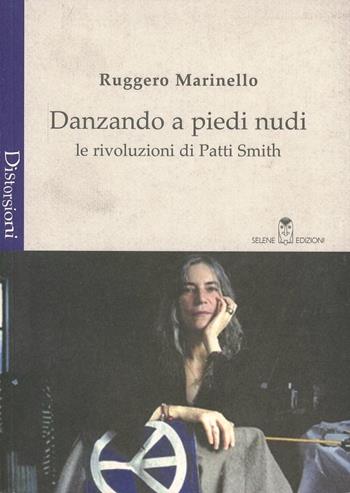 Danzando a piedi nudi. Le rivoluzioni di Patti Smith - Ruggero Marinello - Libro Selene 2005, Distorsioni | Libraccio.it