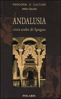 Andalusia. Città arabe di Spagna - Attilio Gaudio - Libro Polaris 2002, Percorsi e culture | Libraccio.it