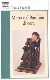 Marta e il bambino di cera - Paola Faccioli - Libro Santi Quaranta 1995, Il rosone. Invenzione | Libraccio.it